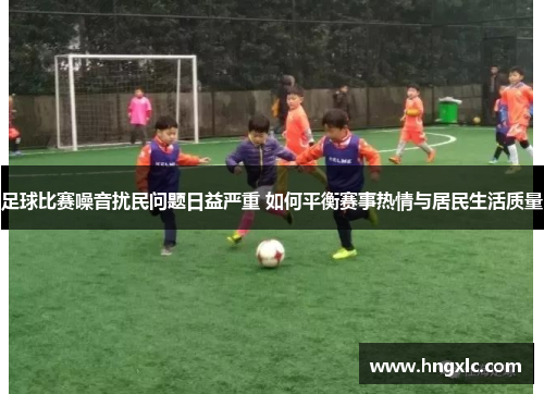 足球比赛噪音扰民问题日益严重 如何平衡赛事热情与居民生活质量