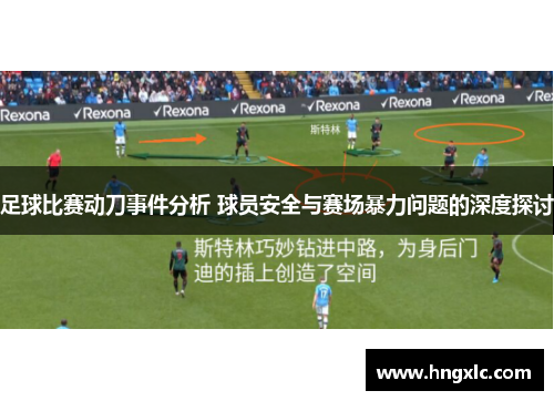 足球比赛动刀事件分析 球员安全与赛场暴力问题的深度探讨