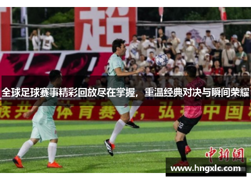 全球足球赛事精彩回放尽在掌握，重温经典对决与瞬间荣耀