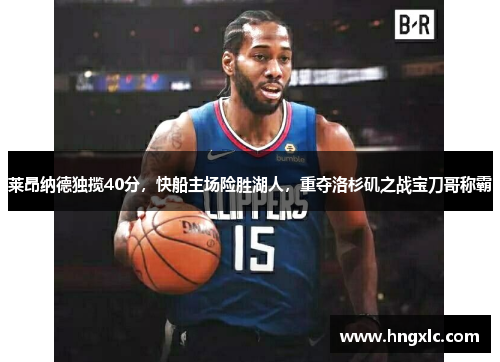莱昂纳德独揽40分，快船主场险胜湖人，重夺洛杉矶之战宝刀哥称霸