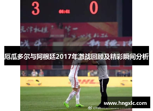 厄瓜多尔与阿根廷2017年激战回顾及精彩瞬间分析