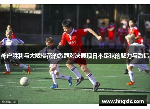 神户胜利与大阪樱花的激烈对决展现日本足球的魅力与激情