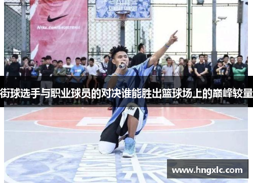 街球选手与职业球员的对决谁能胜出篮球场上的巅峰较量