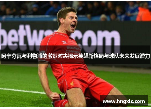 阿辛芬瓦与利物浦的激烈对决揭示英超新格局与球队未来发展潜力