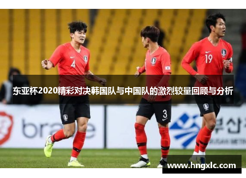 东亚杯2020精彩对决韩国队与中国队的激烈较量回顾与分析