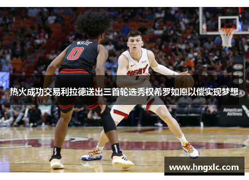 热火成功交易利拉德送出三首轮选秀权希罗如愿以偿实现梦想